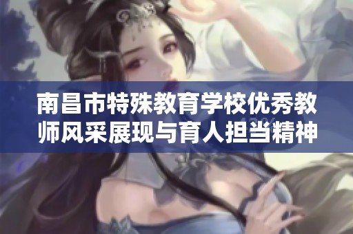 南昌市特殊教育学校优秀教师风采展现与育人担当精神之旅