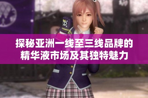 探秘亚洲一线至三线品牌的精华液市场及其独特魅力