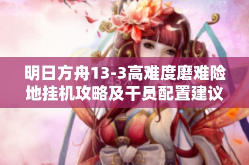 明日方舟13-3高难度磨难险地挂机攻略及干员配置建议