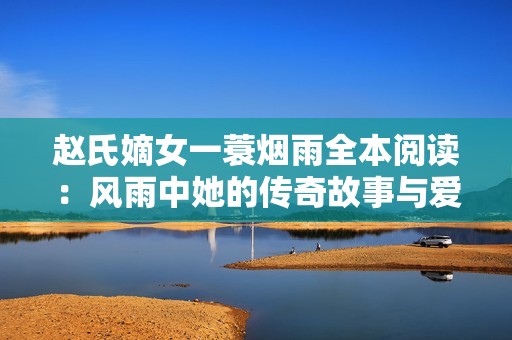 赵氏嫡女一蓑烟雨全本阅读：风雨中她的传奇故事与爱情纠葛