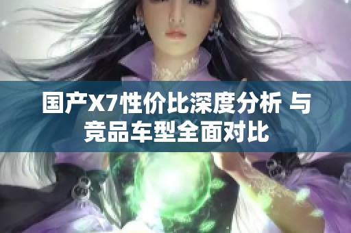 国产X7性价比深度分析 与竞品车型全面对比