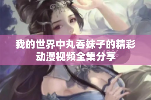 我的世界中丸吞妹子的精彩动漫视频全集分享