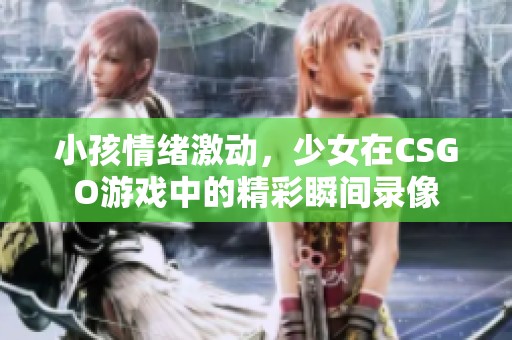 小孩情绪激动，少女在CSGO游戏中的精彩瞬间录像