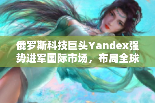 俄罗斯科技巨头Yandex强势进军国际市场，布局全球战略