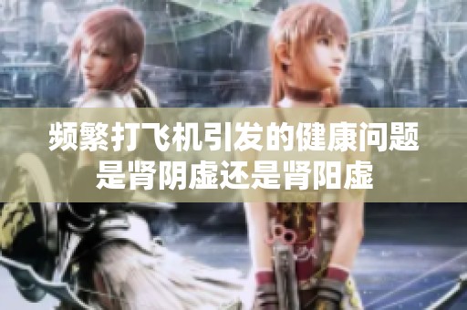 频繁打飞机引发的健康问题是肾阴虚还是肾阳虚
