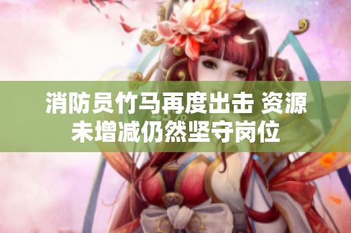 消防员竹马再度出击 资源未增减仍然坚守岗位