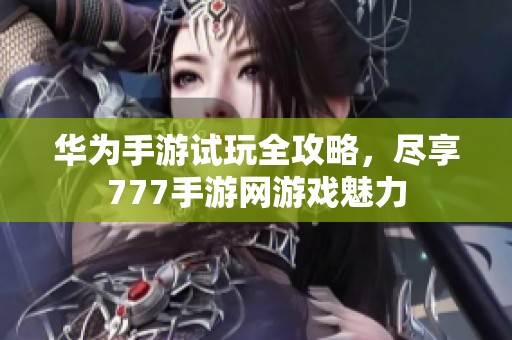 华为手游试玩全攻略，尽享777手游网游戏魅力