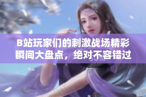 B站玩家们的刺激战场精彩瞬间大盘点，绝对不容错过！