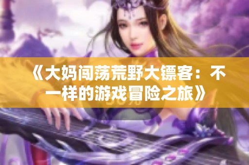 《大妈闯荡荒野大镖客：不一样的游戏冒险之旅》