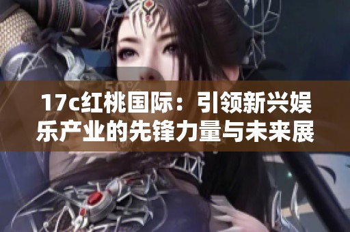 17c红桃国际：引领新兴娱乐产业的先锋力量与未来展望