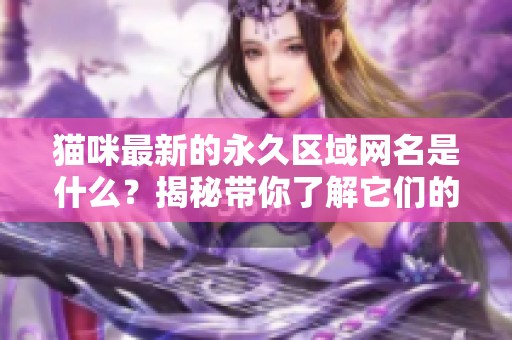 猫咪最新的永久区域网名是什么？揭秘带你了解它们的趣味世界