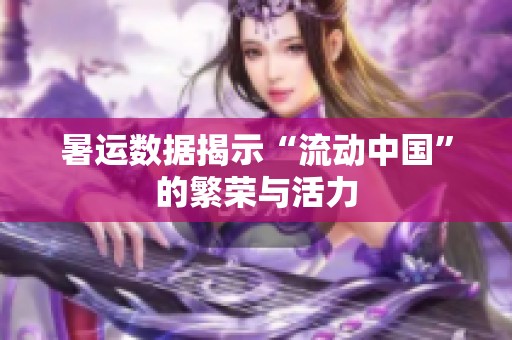 暑运数据揭示“流动中国”的繁荣与活力