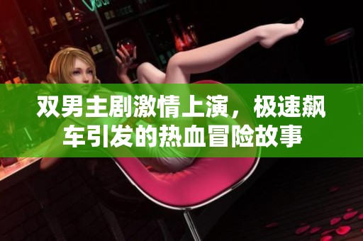 双男主剧激情上演，极速飙车引发的热血冒险故事