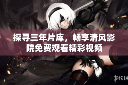 探寻三年片库，畅享清风影院免费观看精彩视频