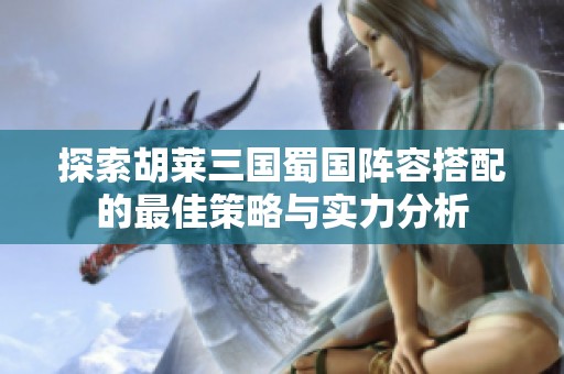 探索胡莱三国蜀国阵容搭配的最佳策略与实力分析