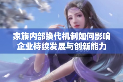 家族内部换代机制如何影响企业持续发展与创新能力
