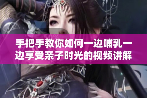 手把手教你如何一边哺乳一边享受亲子时光的视频讲解