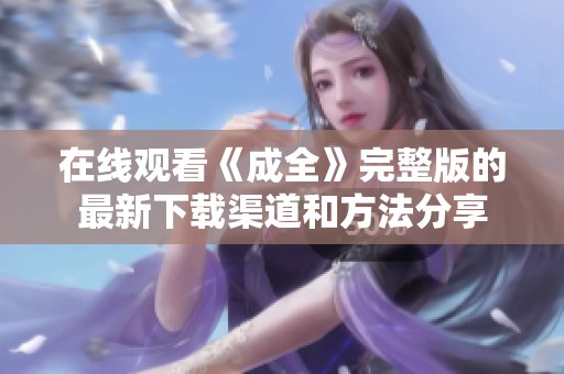 在线观看《成全》完整版的最新下载渠道和方法分享