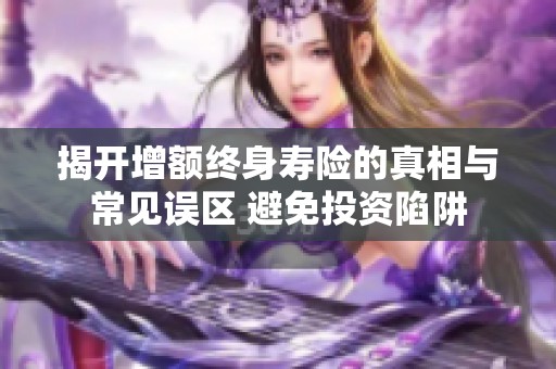 揭开增额终身寿险的真相与常见误区 避免投资陷阱