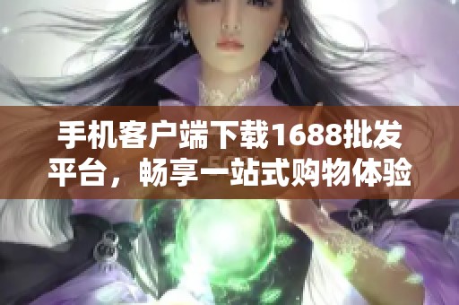 手机客户端下载1688批发平台，畅享一站式购物体验