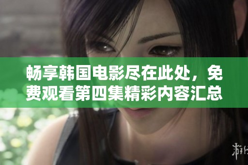 畅享韩国电影尽在此处，免费观看第四集精彩内容汇总
