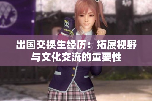 出国交换生经历：拓展视野与文化交流的重要性