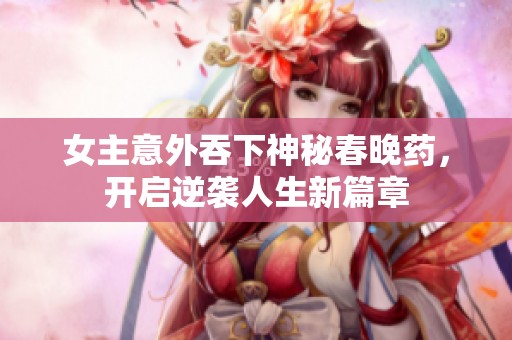 女主意外吞下神秘春晚药，开启逆袭人生新篇章