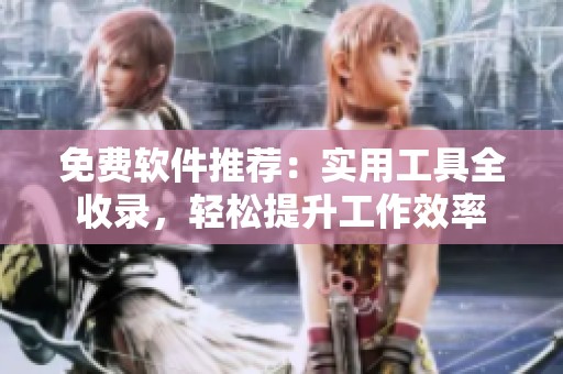 免费软件推荐：实用工具全收录，轻松提升工作效率