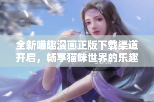 全新喵趣漫画正版下载渠道开启，畅享猫咪世界的乐趣