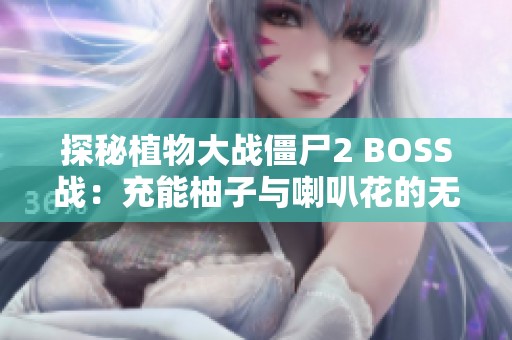 探秘植物大战僵尸2 BOSS战：充能柚子与喇叭花的无敌组合