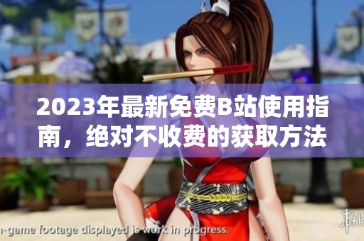 2023年最新免费B站使用指南，绝对不收费的获取方法