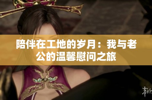 陪伴在工地的岁月：我与老公的温馨慰问之旅