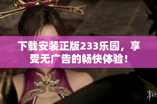 下载安装正版233乐园，享受无广告的畅快体验！
