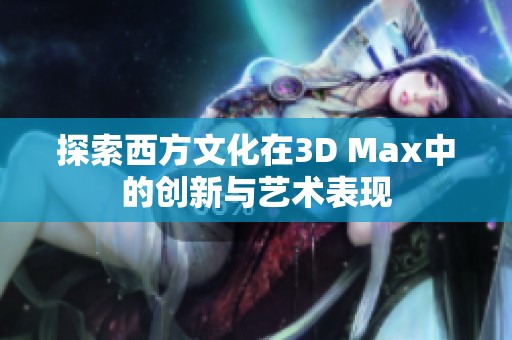 探索西方文化在3D Max中的创新与艺术表现