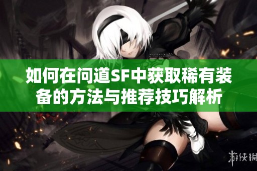 如何在问道SF中获取稀有装备的方法与推荐技巧解析