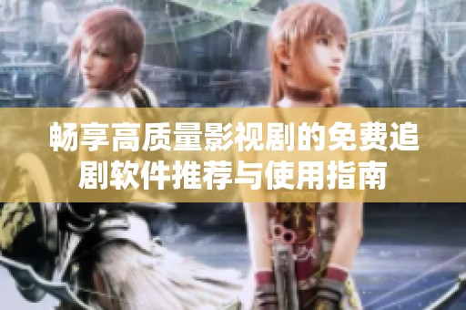 畅享高质量影视剧的免费追剧软件推荐与使用指南