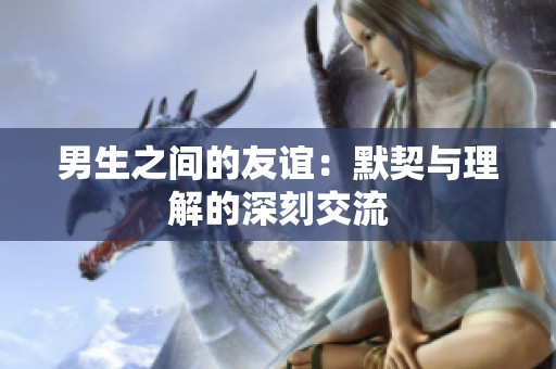 男生之间的友谊：默契与理解的深刻交流