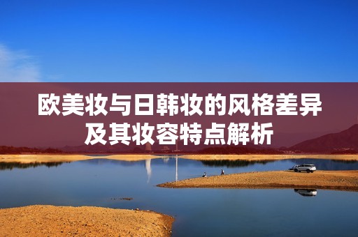 欧美妆与日韩妆的风格差异及其妆容特点解析