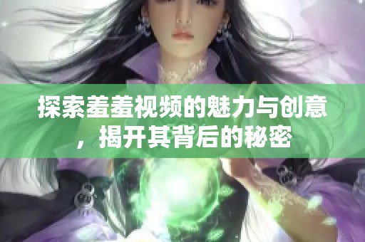 探索羞羞视频的魅力与创意，揭开其背后的秘密
