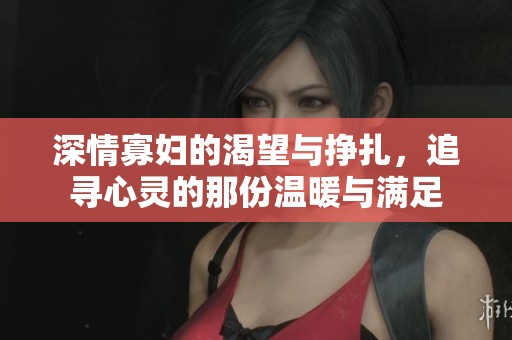 深情寡妇的渴望与挣扎，追寻心灵的那份温暖与满足