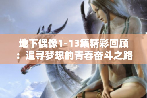 地下偶像1-13集精彩回顾：追寻梦想的青春奋斗之路