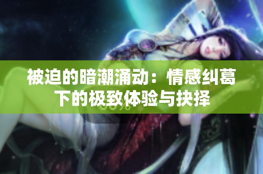被迫的暗潮涌动：情感纠葛下的极致体验与抉择