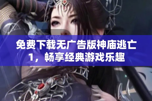免费下载无广告版神庙逃亡1，畅享经典游戏乐趣