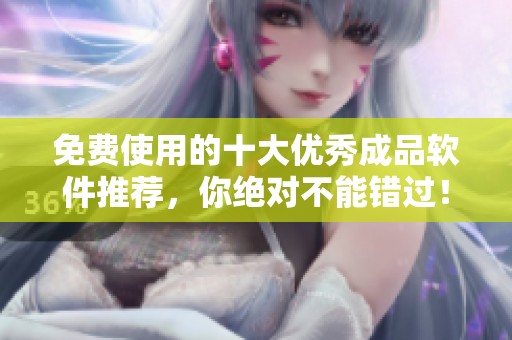 免费使用的十大优秀成品软件推荐，你绝对不能错过！