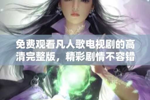 免费观看凡人歌电视剧的高清完整版，精彩剧情不容错过