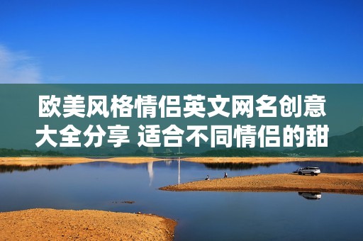 欧美风格情侣英文网名创意大全分享 适合不同情侣的甜美选择