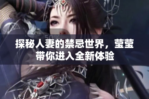 探秘人妻的禁忌世界，莹莹带你进入全新体验