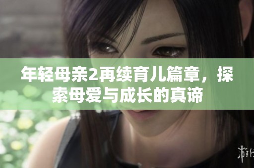 年轻母亲2再续育儿篇章，探索母爱与成长的真谛