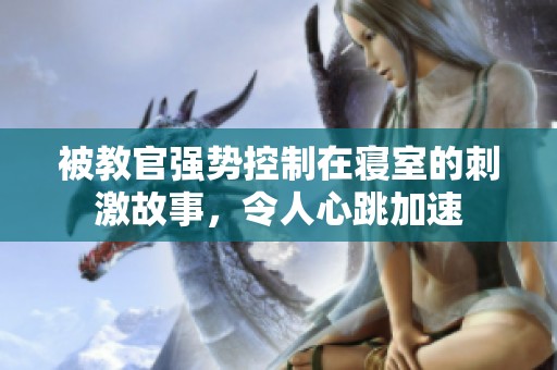 被教官强势控制在寝室的刺激故事，令人心跳加速