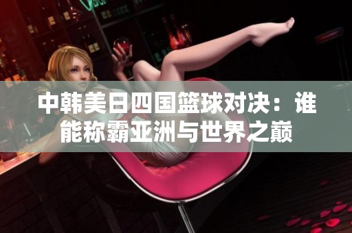中韩美日四国篮球对决：谁能称霸亚洲与世界之巅